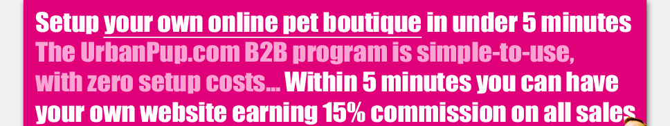 Setup your own online pet boutique in under 5 minutes. The UrbanPup.com B2B program is simple-to-use, and it's free... Within 5 minutes you can have your very own website earning 15% commission on every sale...
