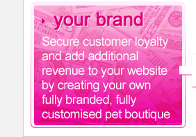 Secure customer loyalty and add additional revenue to your website by creating your own fully branded, fully customised pet boutique.
